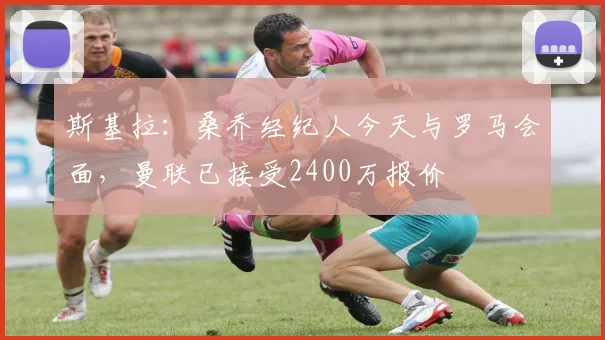 斯基拉：桑乔经纪人今天与罗马会面，曼联已接受2400万报价