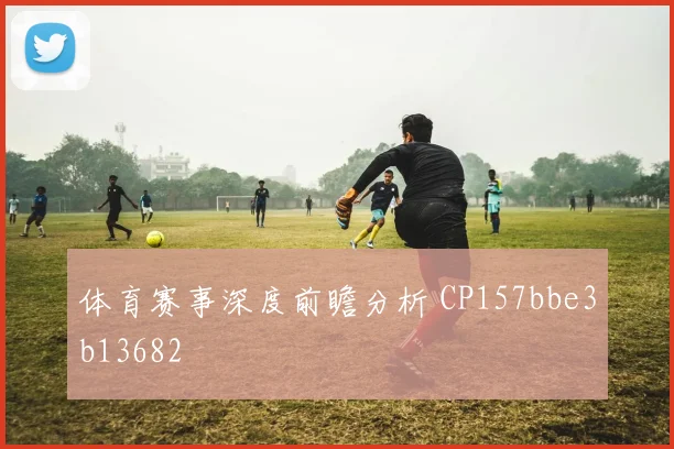 体育赛事深度前瞻分析 CP157bbe3b13682